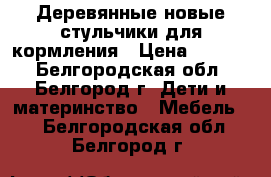 Деревянные новые стульчики для кормления › Цена ­ 1 900 - Белгородская обл., Белгород г. Дети и материнство » Мебель   . Белгородская обл.,Белгород г.